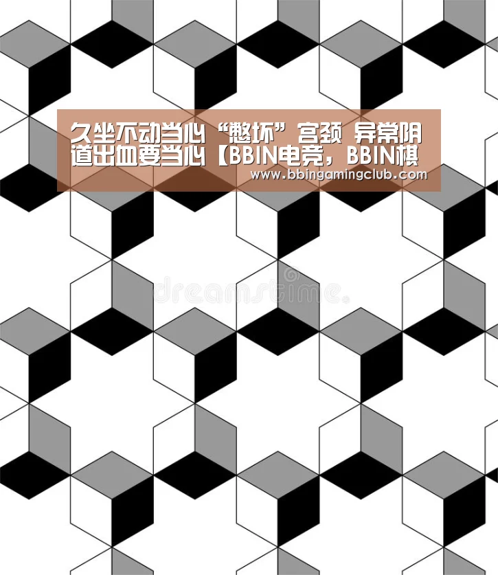 久坐不动当心“憋坏”宫颈 异常阴道出血要当心【BBIN电竞,BBIN棋牌,BBIN入口,BBIN百家乐】(图1) BBIN电竞,BBIN棋牌,BBIN入口,BBIN百家乐