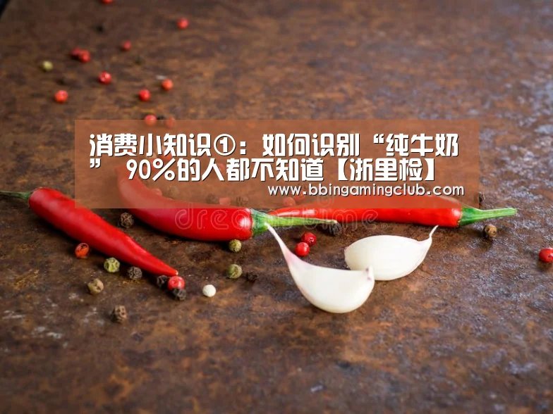 消费小知识①:如何识别“纯牛奶” 90%的人都不知道【浙里检】‘BBIN电竞,BBIN棋牌,BBIN入口,BBIN百家乐’(图2) BBIN电竞,BBIN棋牌,BBIN入口,BBIN百家乐