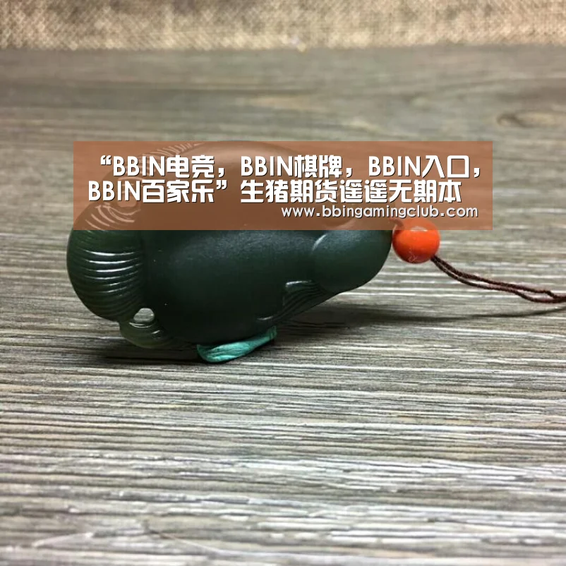 “BBIN电竞,BBIN棋牌,BBIN入口,BBIN百家乐”生猪期货遥遥无期本年内推出基本无望(图1) BBIN电竞,BBIN棋牌,BBIN入口,BBIN百家乐