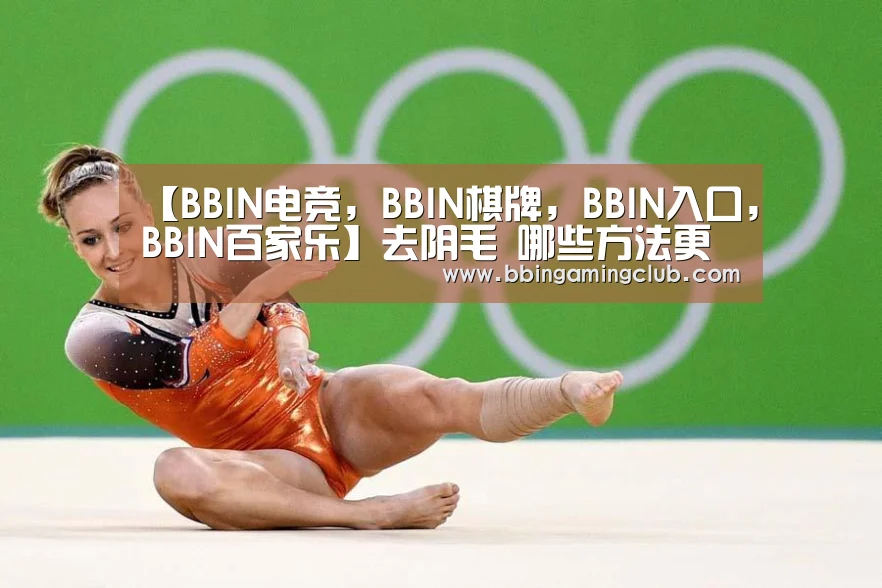 【BBIN电竞,BBIN棋牌,BBIN入口,BBIN百家乐】去阴毛 哪些方法更加好(图2) BBIN电竞,BBIN棋牌,BBIN入口,BBIN百家乐